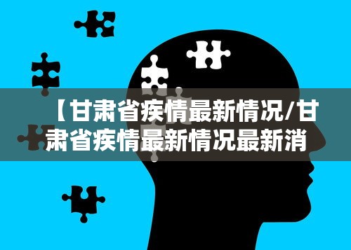 【甘肃省疾情最新情况/甘肃省疾情最新情况最新消息】 【甘肃省疾情最新情况/甘肃省疾情最新情况最新消息】