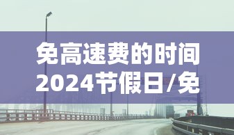 免高速费的时间2024节假日/免高速费2026截止时间 免高速费的时间2024节假日/免高速费2026截止时间