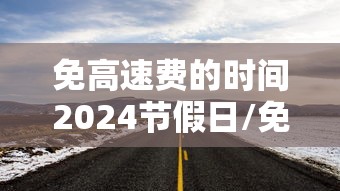 免高速费的时间2024节假日/免高速费2026截止时间 免高速费的时间2024节假日/免高速费2026截止时间