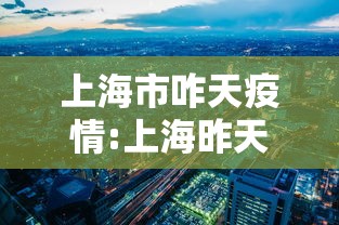 上海市咋天疫情:上海昨天状况 上海市咋天疫情:上海昨天状况