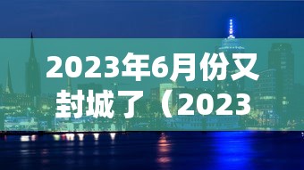 2023年6月份又封城了(2023年解封时间) 2023年6月份又封城了(2023年解封时间)