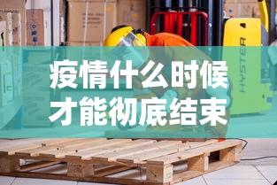 疫情什么时候才能彻底结束/疫情什么时候开始的具体时间 疫情什么时候才能彻底结束/疫情什么时候开始的具体时间