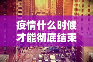 疫情什么时候才能彻底结束/疫情什么时候开始的具体时间 疫情什么时候才能彻底结束/疫情什么时候开始的具体时间