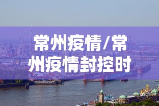 常州疫情/常州疫情封控时间 常州疫情/常州疫情封控时间