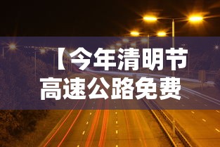 【今年清明节高速公路免费吗/清明节高速免费嘛】 【今年清明节高速公路免费吗/清明节高速免费嘛】