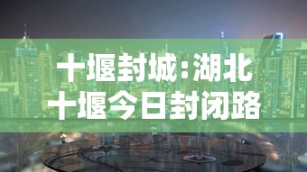 十堰封城:湖北十堰今日封闭路况 十堰封城:湖北十堰今日封闭路况