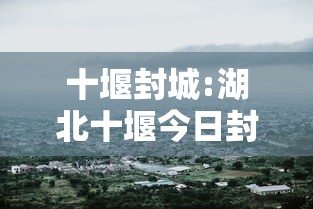 十堰封城:湖北十堰今日封闭路况 十堰封城:湖北十堰今日封闭路况