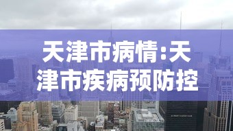 天津市病情:天津市疾病预防控制中心官网查最近新冠疫情及症状 天津市病情:天津市疾病预防控制中心官网查最近新冠疫情及症状