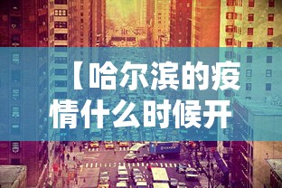 【哈尔滨的疫情什么时候开始的,哈尔滨疫情开始与结束的时间】 【哈尔滨的疫情什么时候开始的,哈尔滨疫情开始与结束的时间】