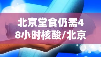 北京堂食仍需48小时核酸/北京堂食仍需48小时核酸检测
