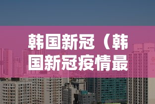韩国新冠（韩国新冠疫情最新消息）