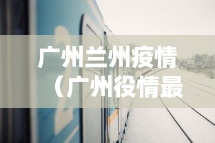 广州兰州疫情(广州役情最新消息) 广州兰州疫情(广州役情最新消息)