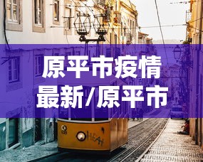 原平市疫情最新/原平市最近新闻 原平市疫情最新/原平市最近新闻