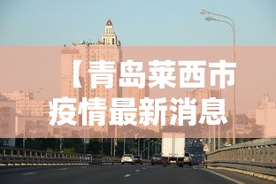 【青岛莱西市疫情最新消息/青岛莱西市疫情最新消息今天】 【青岛莱西市疫情最新消息/青岛莱西市疫情最新消息今天】