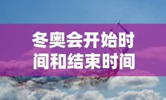 冬奥会开始时间和结束时间具体时间/冬奥会开始时间和结束时间具体时间是什么