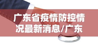 广东省疫情防控情况最新消息/广东省疫情最新消息通知