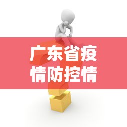 广东省疫情防控情况最新消息/广东省疫情最新消息通知