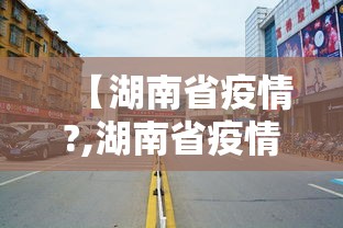 【湖南省疫情?,湖南省疫情通知文件】 【湖南省疫情?,湖南省疫情通知文件】