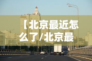 【北京最近怎么了/北京最近怎么了外网】 【北京最近怎么了/北京最近怎么了外网】