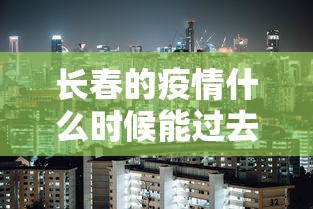 长春的疫情什么时候能过去/长春市疫情哪一年爆发的 长春的疫情什么时候能过去/长春市疫情哪一年爆发的