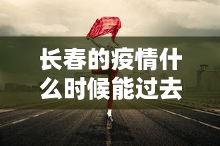 长春的疫情什么时候能过去/长春市疫情哪一年爆发的 长春的疫情什么时候能过去/长春市疫情哪一年爆发的
