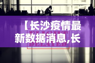 【长沙疫情最新数据消息,长沙新冠最新动态】 【长沙疫情最新数据消息,长沙新冠最新动态】