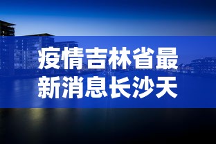 疫情吉林省最新消息长沙天气/疫情期间吉林省发布的通告 疫情吉林省最新消息长沙天气/疫情期间吉林省发布的通告