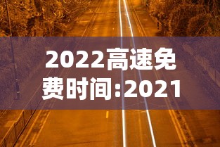 2022高速免费时间:2021高速免费通知 2022高速免费时间:2021高速免费通知