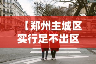 【郑州主城区实行足不出区/郑州主城区还在扩张嘛】 【郑州主城区实行足不出区/郑州主城区还在扩张嘛】