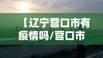 【辽宁营口市有疫情吗/营口市现在的】