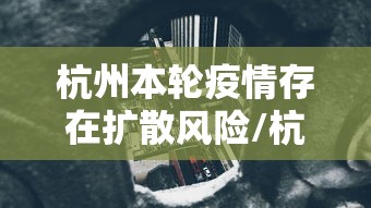 杭州本轮疫情存在扩散风险/杭州本轮疫情存在扩散风险吗 杭州本轮疫情存在扩散风险/杭州本轮疫情存在扩散风险吗