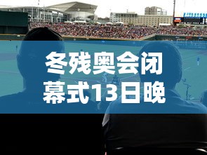 冬残奥会闭幕式13日晚举行/2022冬残奥会开幕式 冬残奥会闭幕式13日晚举行/2022冬残奥会开幕式