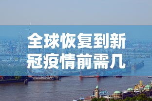 全球恢复到新冠疫情前需几年(全球新冠疫情一共几年) 全球恢复到新冠疫情前需几年(全球新冠疫情一共几年)