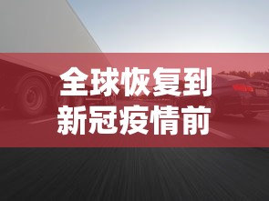 全球恢复到新冠疫情前需几年(全球新冠疫情一共几年) 全球恢复到新冠疫情前需几年(全球新冠疫情一共几年)