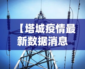 【塔城疫情最新数据消息,塔城地区疫情防控联系方式查询】