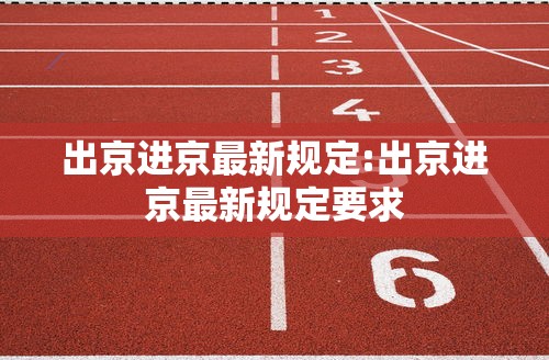 出京进京最新规定:出京进京最新规定要求 出京进京最新规定:出京进京最新规定要求