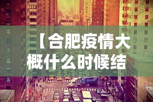 【合肥疫情大概什么时候结束/合肥最新】