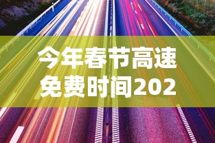 今年春节高速免费时间2022时间表/今年春节高速免费时间2022时间表图片 今年春节高速免费时间2022时间表/今年春节高速免费时间2022时间表图片