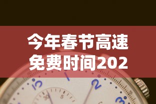 今年春节高速免费时间2022时间表/今年春节高速免费时间2022时间表图片 今年春节高速免费时间2022时间表/今年春节高速免费时间2022时间表图片