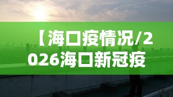 【海口疫情况/2026海口新冠疫情消息最新今天疫零增长】 【海口疫情况/2026海口新冠疫情消息最新今天疫零增长】