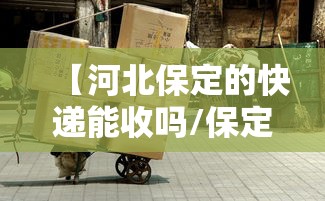 【河北保定的快递能收吗/保定快递怎么不送货到户吗】 【河北保定的快递能收吗/保定快递怎么不送货到户吗】
