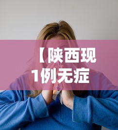 【陕西现1例无症状患者,陕西有没有新冠】 【陕西现1例无症状患者,陕西有没有新冠】