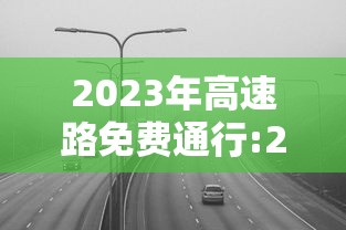 2023年高速路免费通行:2023年高速路免费时间段