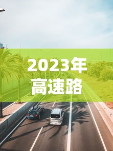 2023年高速路免费通行:2023年高速路免费时间段
