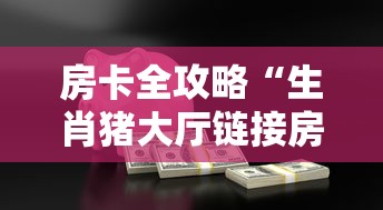 房卡全攻略“生肖猪大厅链接房卡充值”房卡链接获取 房卡全攻略“生肖猪大厅链接房卡充值”房卡链接获取