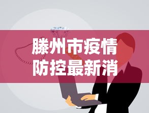 滕州市疫情防控最新消息:滕州政府最新公告通知 滕州市疫情防控最新消息:滕州政府最新公告通知