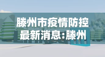 滕州市疫情防控最新消息:滕州政府最新公告通知 滕州市疫情防控最新消息:滕州政府最新公告通知