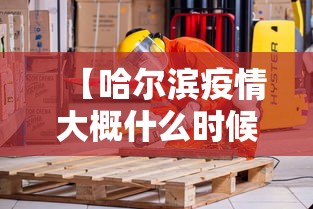 【哈尔滨疫情大概什么时候稳定,哈尔滨疫情怎么样了】 【哈尔滨疫情大概什么时候稳定,哈尔滨疫情怎么样了】