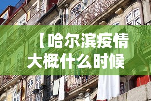 【哈尔滨疫情大概什么时候稳定,哈尔滨疫情怎么样了】 【哈尔滨疫情大概什么时候稳定,哈尔滨疫情怎么样了】