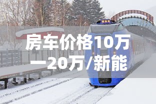 房车价格10万一20万/新能源房车价格10万一20万 房车价格10万一20万/新能源房车价格10万一20万